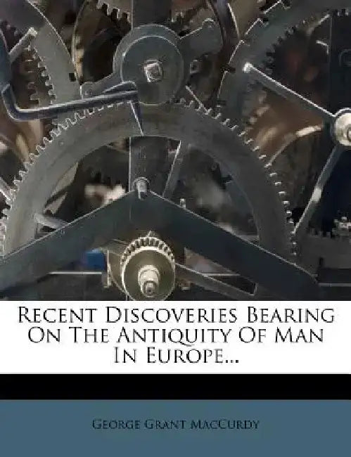 Recent Discoveries Bearing on the Antiquity of Man in Europe... by George Grant MacCurdy