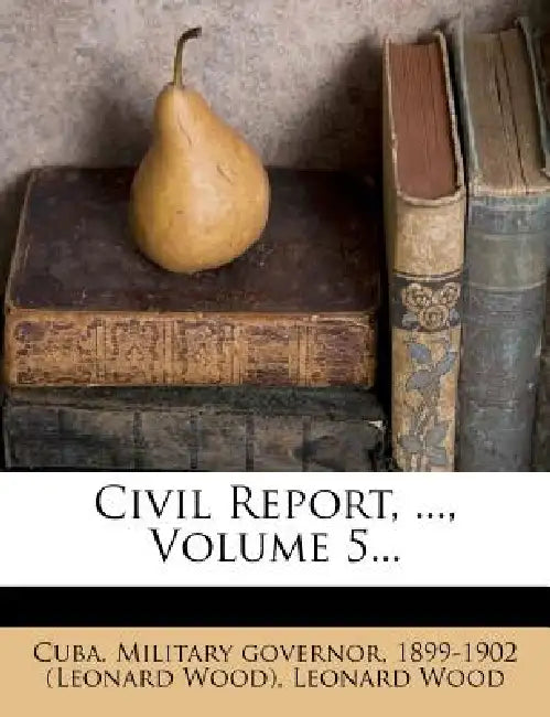 Civil Report, ...; Volume 5 by Cuba Military Governor, 1899-1902 (Leonard Wood), Leonard Wood