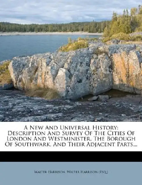 A New And Universal History: Description And Survey Of The Cities Of London And Westminister, The Borough Of Southwark, And Their Adjacent Parts by Walter Harrison, Walter Harrison (Esq ).