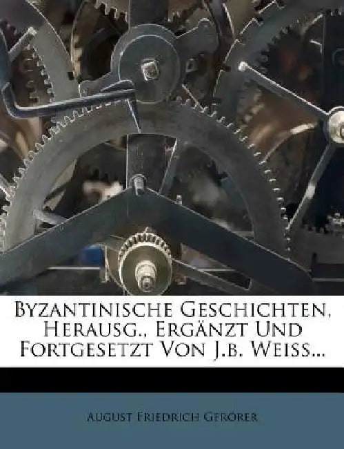 Byzantinische Geschichten, Herausg., Ergänzt Und Fortgesetzt Von J.b. Weiss by August Friedrich Gfrörer