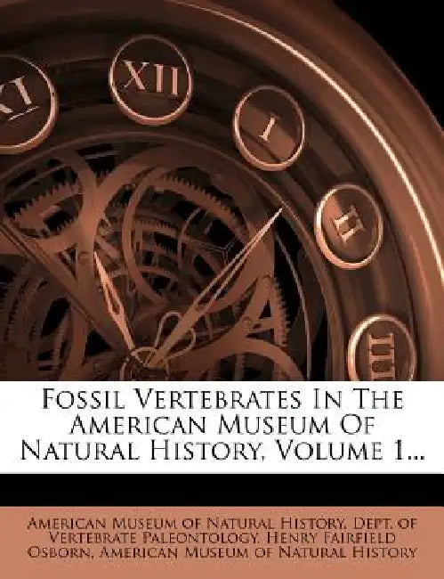 Fossil Vertebrates In The American Museum Of Natural History, Volume 1... by American Museum of Natural History Dept, Henry Fairfield Osborn, American Museum of Natural History