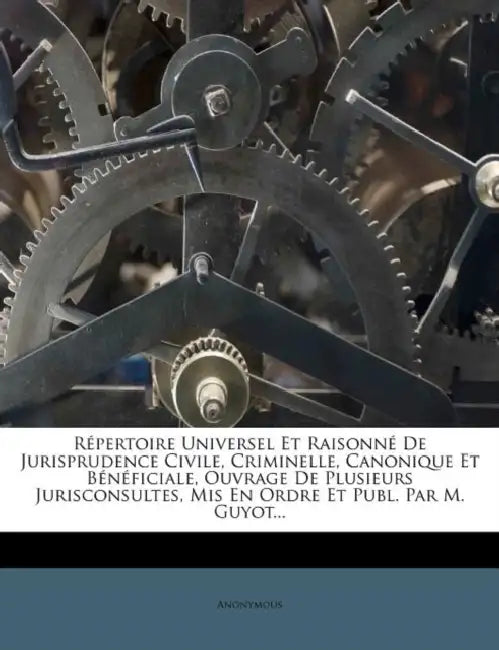 Répertoire Universel Et Raisonné De Jurisprudence Civile, Criminelle, Canonique Et Bénéficiale, Ouvrage De Plusieurs Jurisconsultes, Mis En Ordre Et P by Anonymous