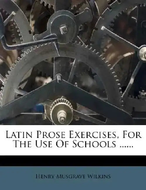 Latin Prose Exercises, for the Use of Schools ...... by Henry Musgrave Wilkins