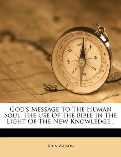God's Message to the Human Soul: The Use of the Bible in the Light of the New Knowledge... by John Watson