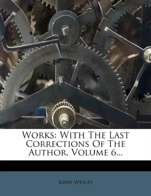 Works: With The Last Corrections Of The Author, Volume 6... by John Wesley