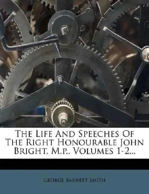 The Life And Speeches Of The Right Honourable John Bright, M.p., Volumes 1-2 by George Barnett Smith