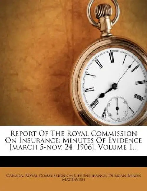 Report Of The Royal Commission On Insurance: Minutes Of Evidence [march 5-nov. 24, 1906], Volume 1... by Canada Royal Commission on Life Insuran, Duncan Byron Mactavish