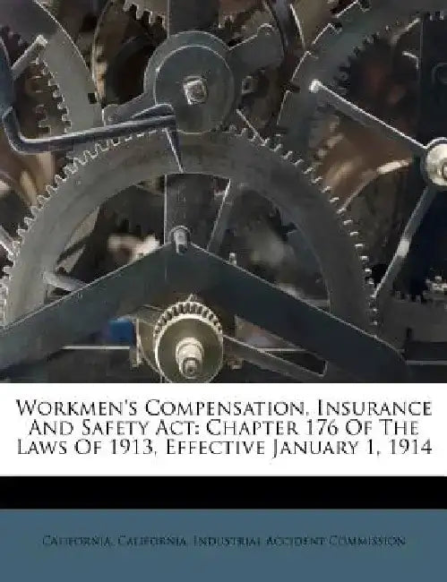 Workmen's Compensation, Insurance and Safety ACT: Chapter 176 of the Laws of 1913, Effective January 1, 1914 by California