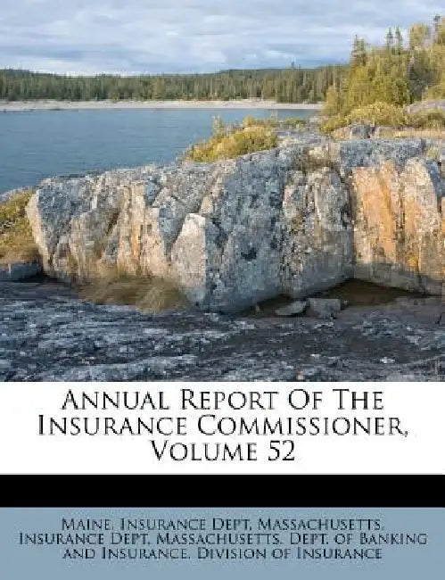 Annual Report Of The Insurance Commissioner, Volume 52 by Maine Insurance Dept, Massachusetts Insurance Dept, Massachusetts Dept of Banking and Ins