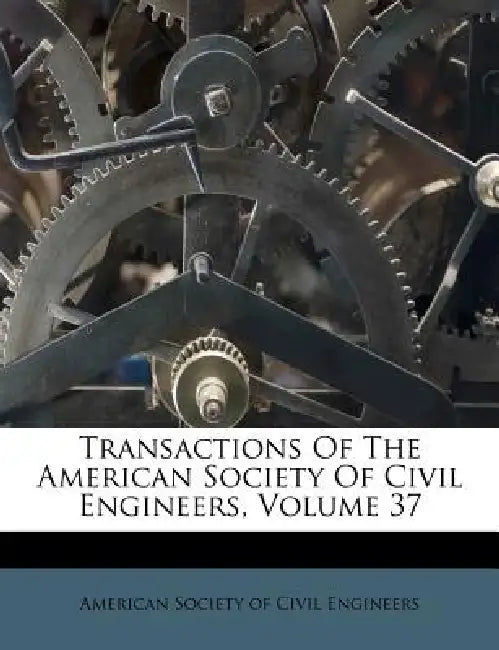 Transactions Of The American Society Of Civil Engineers, Volume 37 by American Society of Civil Engineers