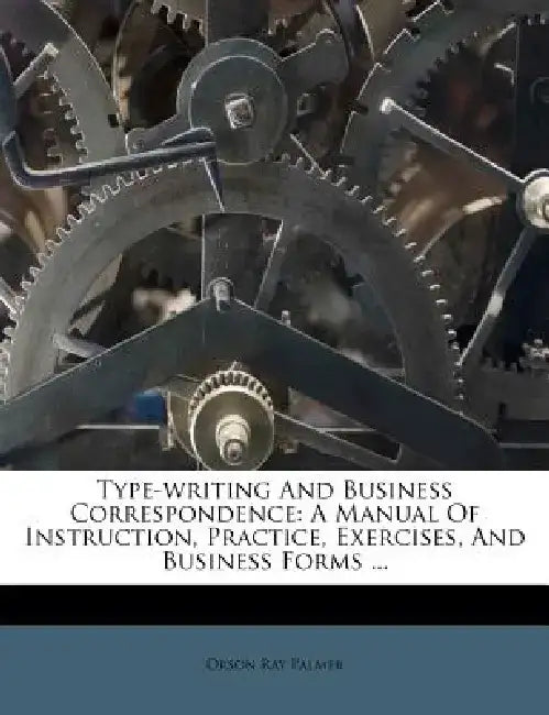 Type-Writing and Business Correspondence: A Manual of Instruction, Practice, Exercises, and Business Forms ... by Orson Ray Palmer