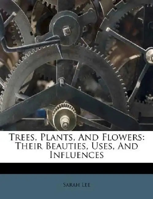 Trees, Plants, And Flowers: Their Beauties, Uses, And Influences by Sarah Lee