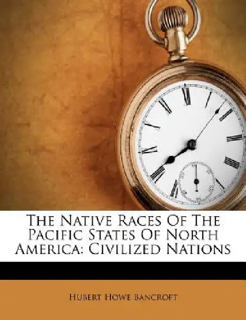 The Native Races Of The Pacific States Of North America: Civilized Nations by Hubert Howe Bancroft