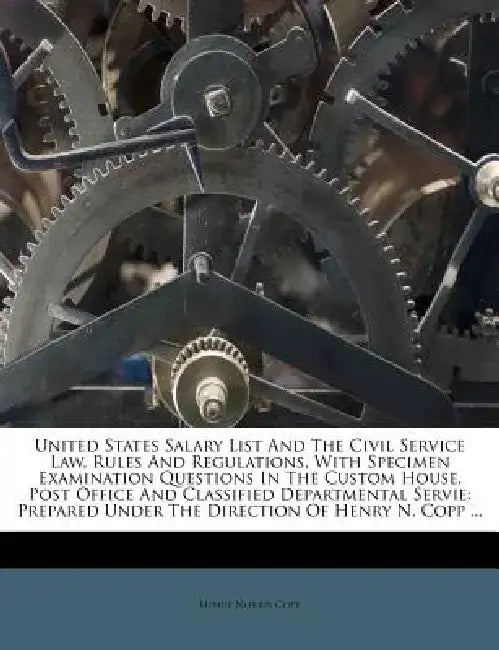 United States Salary List and the Civil Service Law, Rules and Regulations, with Specimen Examination Questions in the Custom House, Post Office and C by Henry Norris Copp