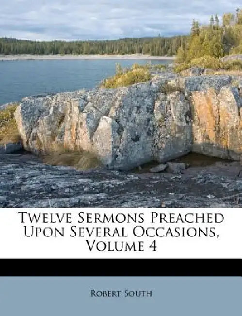 Twelve Sermons Preached Upon Several Occasions, Volume 4 by Robert South