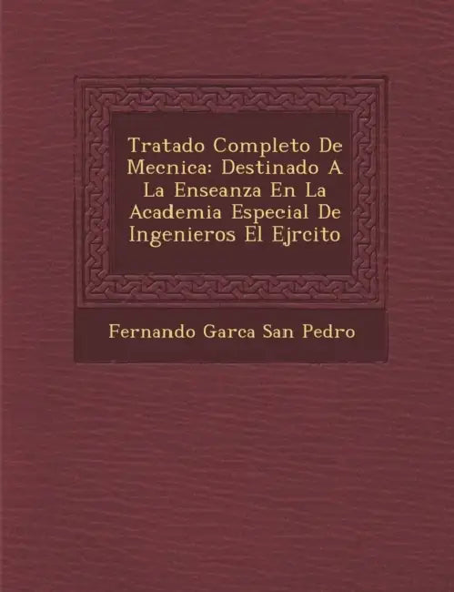 Tratado Completo de Mec Nica: Destinado a la Ense Anza En La Academia Especial de Ingenieros El Ej Rcito by Fernando Garc a. San Pedro