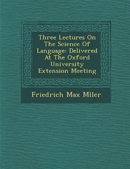 Three Lectures on the Science of Language: Delivered at the Oxford University Extension Meeting by Friedrich Maximilian Muller