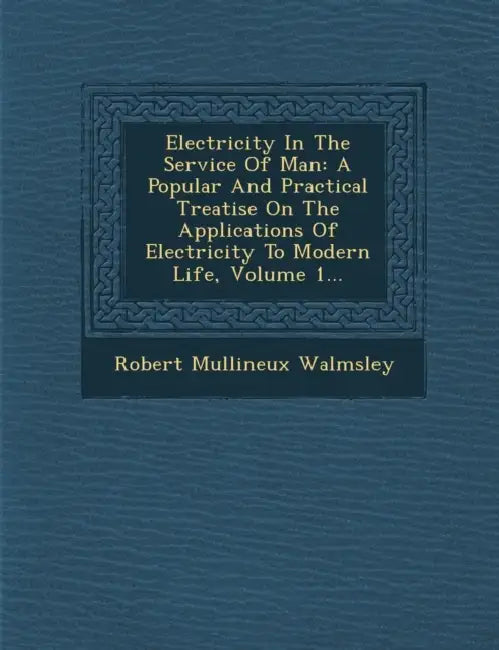 Electricity In The Service Of Man: A Popular And Practical Treatise On The Applications Of Electricity To Modern Life, Volume 1... by Robert Mullineux Walmsley