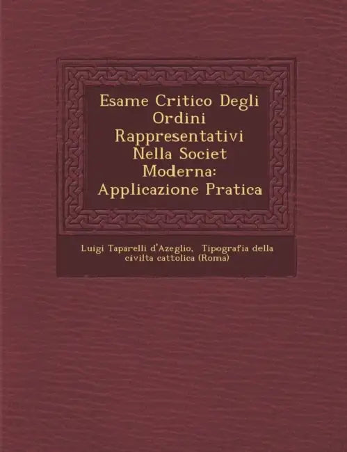 Esame Critico Degli Ordini Rappresentativi Nella Societ� Moderna: Applicazione Pratica by Luigi Taparelli D'Azeglio, Tipografia Della Civilta Cattolica (Roma