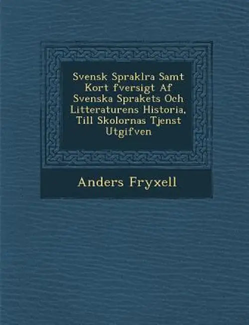 Svensk Sprakl Ra Samt Kort Fversigt AF Svenska Sprakets Och Litteraturens Historia, Till Skolornas Tjenst Utgifven by Anders Fryxell
