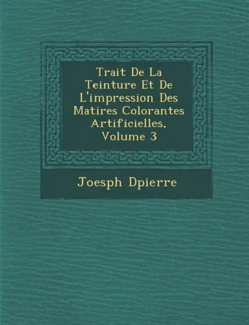 Trait� De La Teinture Et De L'impression Des Mati�res Colorantes Artificielles, Volume 3 by Joesph D�pierre