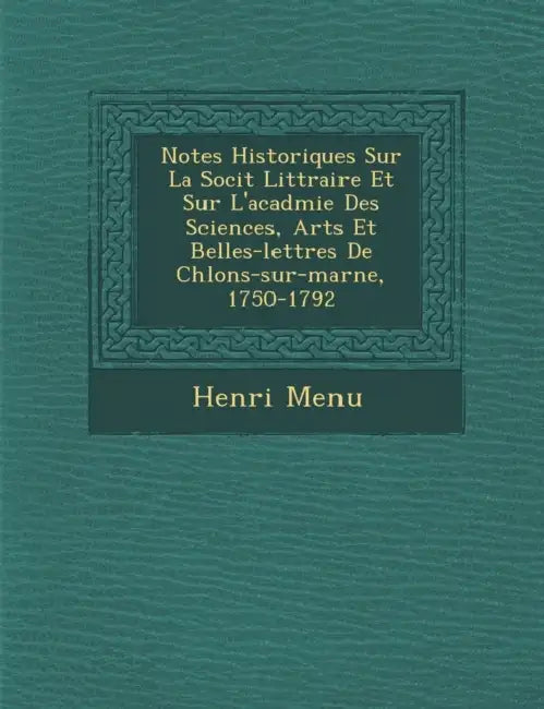 Notes Historiques Sur La Soci T Litt Raire Et Sur L'Acad Mie Des Sciences, Arts Et Belles-Lettres de Ch Lons-Sur-Marne, 1750-1792 by Henri Menu