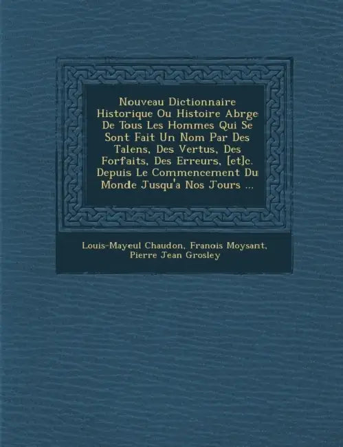 Nouveau Dictionnaire Historique Ou Histoire Abr�g�e De Tous Les Hommes Qui Se Sont Fait Un Nom Par Des Talens, Des Vertus, Des Forfaits, by Louis-Mayeul Chaudon, Fran�ois Moysant, Pierre Jean Grosley