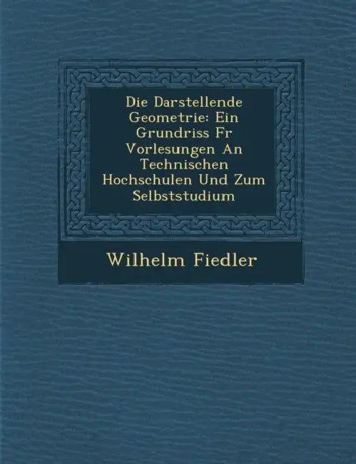 Die Darstellende Geometrie: Ein Grundriss Fur Vorlesungen an Technischen Hochschulen Und Zum Selbststudium by Wilhelm Fiedler