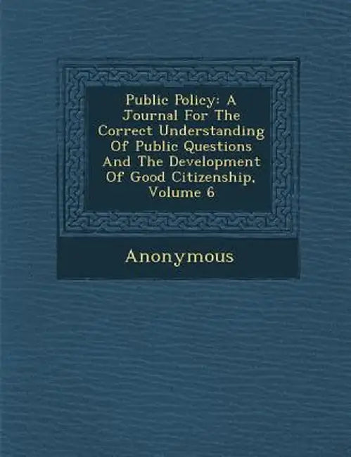 Public Policy: A Journal for the Correct Understanding of Public Questions and the Development of Good Citizenship, Volume 6 by Anonymous