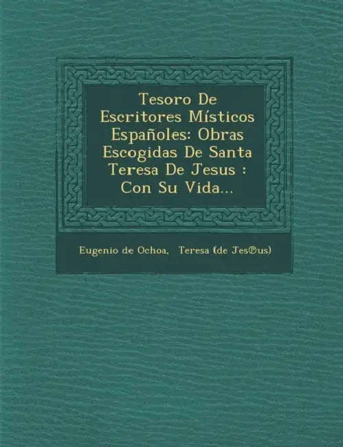 Tesoro De Escritores Místicos Españoles: Obras Escogidas De Santa Teresa De Jesus: Con Su Vida... by Eugenio De Ochoa, Teresa (de Jes℗us)