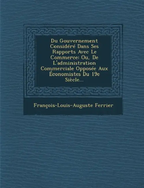 Du Gouvernement Considéré Dans Ses Rapports Avec Le Commerce: Ou, De L'administration Commerciale Opposée Aux Économistes Du 19e Siècle... by François-Louis-Auguste Ferrier