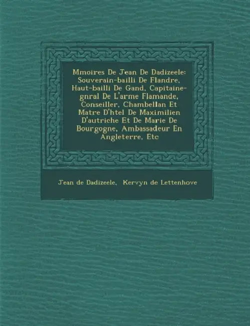 M Moires de Jean de Dadizeele: Souverain-Bailli de Flandre, Haut-Bailli de Gand, Capitaine-G N Ral de L'Arm E Flamande, Conseiller, Chambellan Et Ma by Jean De Dadizeele, Kervyn De Lettenhove