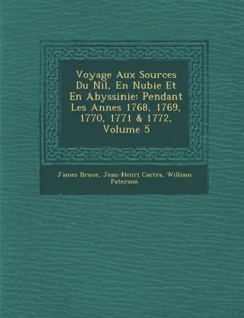 Voyage Aux Sources Du Nil, En Nubie Et En Abyssinie: Pendant Les Ann�es 1768, 1769, 1770, 1771 & 1772, Volume 5 by James Bruce, Jean-Henri Cast�ra, William Paterson