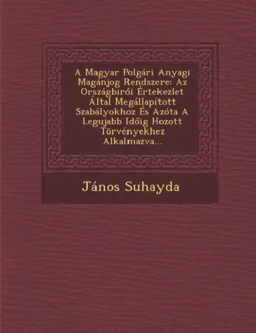 A Magyar Polgári Anyagi Magánjog Rendszere: Az Országbirói Értekezlet Által Megállapított Szabályokhoz És Azóta A Legujabb Időig Hozott Törvények by János Suhayda