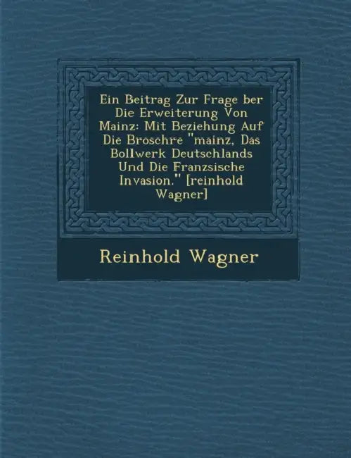 Ein Beitrag Zur Frage Ber Die Erweiterung Von Mainz: Mit Beziehung Auf Die Brosch Re Mainz, Das Bollwerk Deutschlands Und Die Franz Sische Invasion. [ by Reinhold Wagner