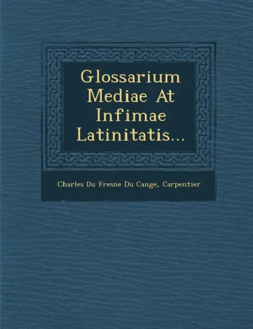 Glossarium Mediae at Infimae Latinitatis... by Carpentier, Charles Du Fresne Du Cange