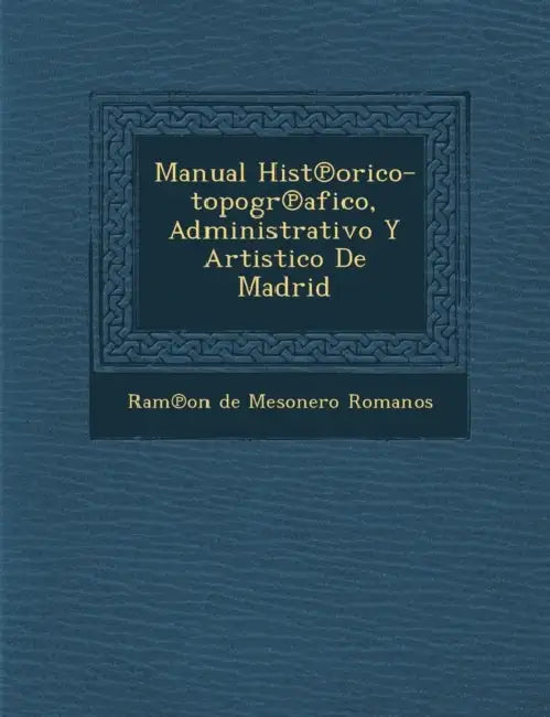 Manual Hist Orico-Topogr Afico, Administrativo y Artistico de Madrid by Ram on de Mesonero Romanos