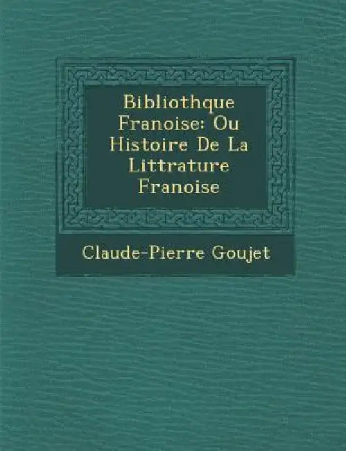 Biblioth�que Fran�oise: Ou Histoire De La Litt�rature Fran�oise by Claude-Pierre Goujet