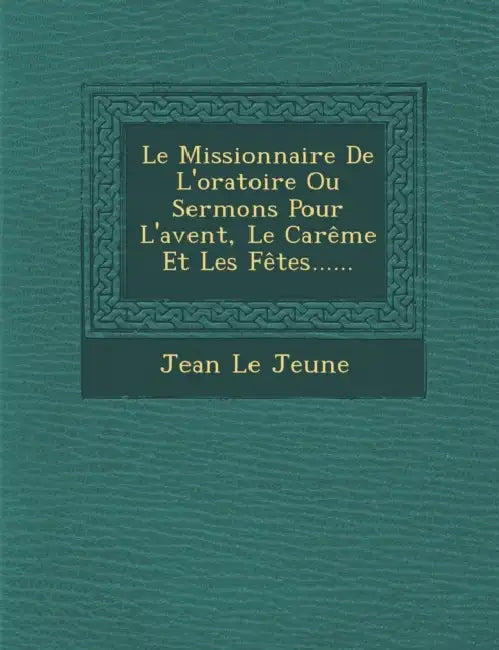 Le Missionnaire De L'oratoire Ou Sermons Pour L'avent, Le Carême Et Les Fêtes...... by Jean Le Jeune