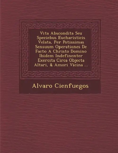Vita Abscondita Seu Speciebus Eucharisticis Velata, Per Potissimas Sensuum Operationes De Facto A Christo Domino Ibidem Indefinenter Exercita Circa Ob by Alvaro Cienfuegos