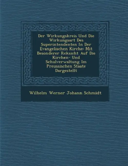 Der Wirkungskreis Und Die Wirkungsart Des Superintendenten in Der Evangelischen Kirche: Mit Besonderer R Cksicht Auf Die Kirchen- Und Schulverwaltung by Wilhelm Werner Johann Schmidt
