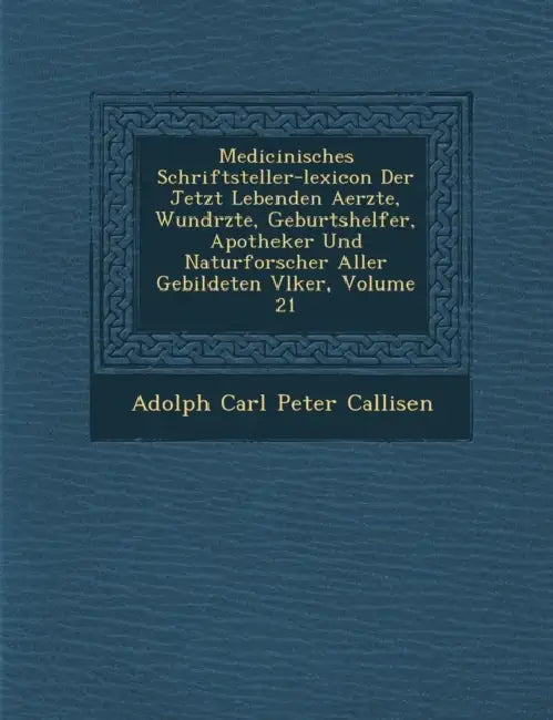 Medicinisches Schriftsteller-Lexicon Der Jetzt Lebenden Aerzte, Wund Rzte, Geburtshelfer, Apotheker Und Naturforscher Aller Gebildeten V Lker, Volume by Adolph Carl Peter Callisen
