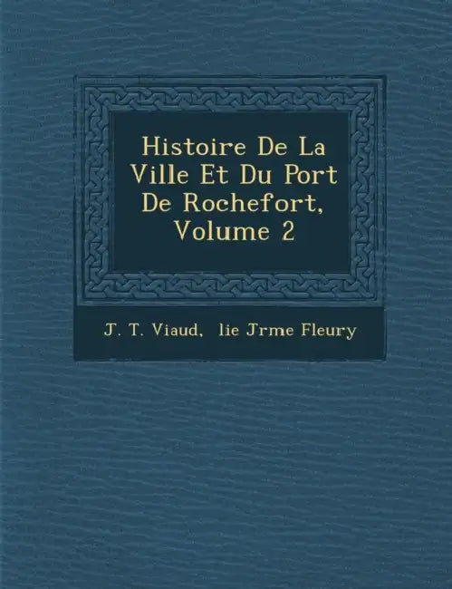 Histoire De La Ville Et Du Port De Rochefort, Volume 2 by J. T. Viaud, �lie J�r�me Fleury
