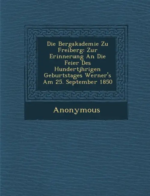 Die Bergakademie Zu Freiberg: Zur Erinnerung an Die Feier Des Hundertj Hrigen Geburtstages Werner's Am 25. September 1850 by Anonymous