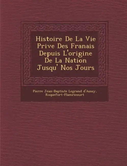 Histoire de La Vie Priv E Des Fran Ais Depuis L'Origine de La Nation Jusqu' Nos Jours by Roquefort-Flam Ricourt, Pierre Jean Baptiste Legrand D'Aussy