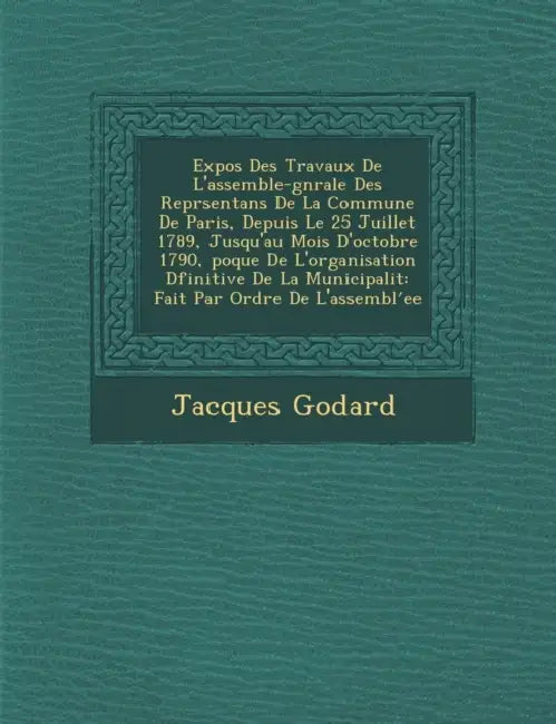 Expos Des Travaux de L'Assembl E-G N Rale Des Repr Sentans de La Commune de Paris, Depuis Le 25 Juillet 1789, Jusqu'au Mois D'Octobre 1790, Poque de L by Jacques Godard