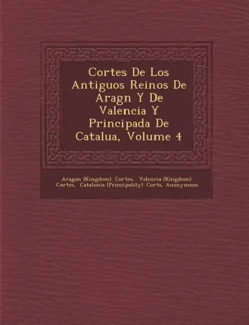 Cortes De Los Antiguos Reinos De Arag�n Y De Valencia Y Principada De Catalu�a, Volume 4 by Aragon (Kingdom) Cortes, Valencia (Kingdom) Cortes, Catalonia (Principality) Corts