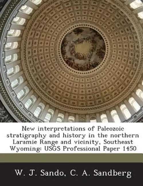 New Interpretations of Paleozoic Stratigraphy and History in the Northern Laramie Range and Vicinity, Southeast Wyoming: Usgs Professional Paper 1450 by W. J. Sando