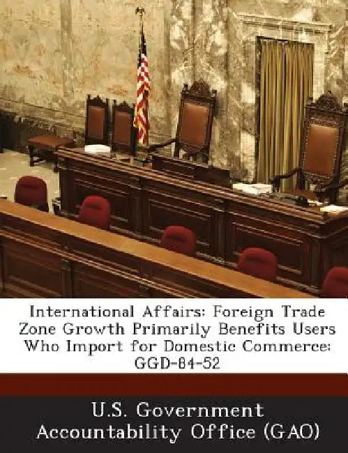 International Affairs: Foreign Trade Zone Growth Primarily Benefits Users Who Import for Domestic Commerce: GGD-84-52 by U. S. Government Accountability Office (