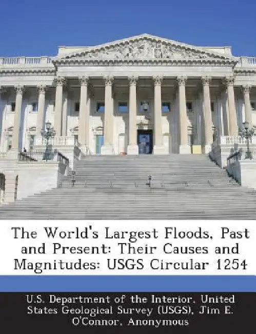 The World's Largest Floods, Past and Present: Their Causes and Magnitudes: Usgs Circular 1254 by United U. S. Department of the Interior, Jim E. O'Connor, John E. Costa